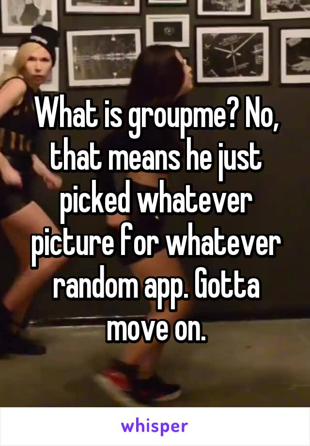 What is groupme? No, that means he just picked whatever picture for whatever random app. Gotta move on.