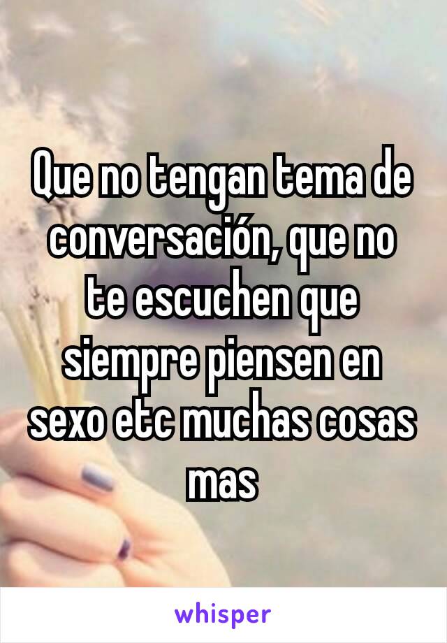 Que no tengan tema de conversación, que no te escuchen que siempre piensen en sexo etc muchas cosas mas