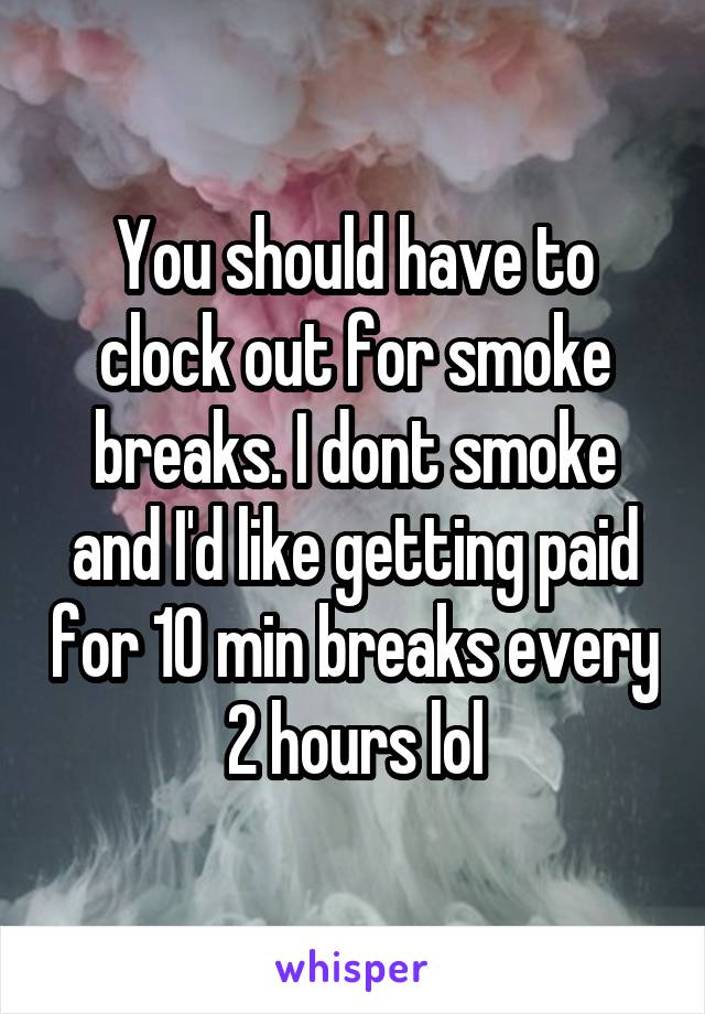 You should have to clock out for smoke breaks. I dont smoke and I'd like getting paid for 10 min breaks every 2 hours lol