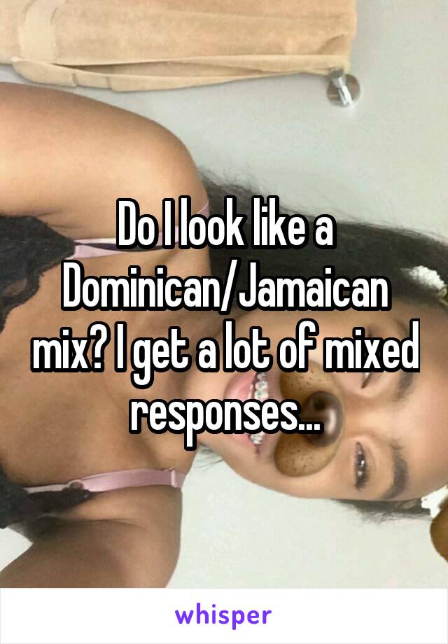 Do I look like a Dominican/Jamaican mix? I get a lot of mixed responses...