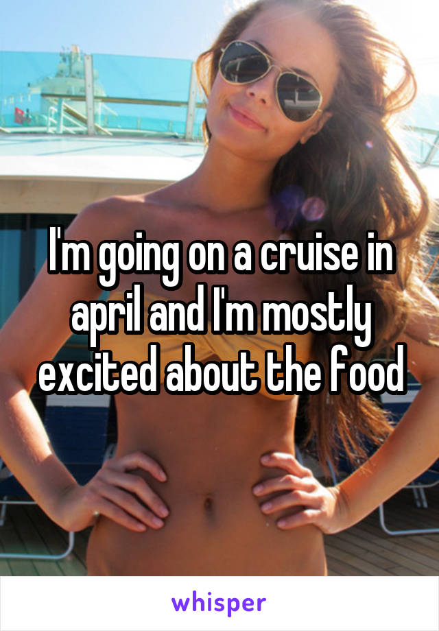 I'm going on a cruise in april and I'm mostly excited about the food