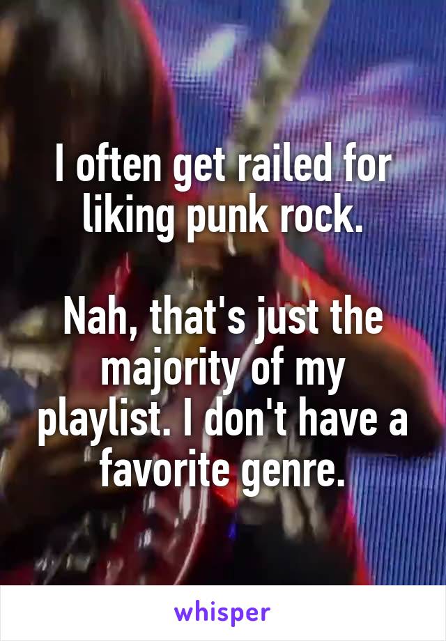 I often get railed for liking punk rock.

Nah, that's just the majority of my playlist. I don't have a favorite genre.