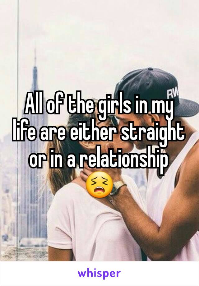 All of the girls in my life are either straight or in a relationship 😣