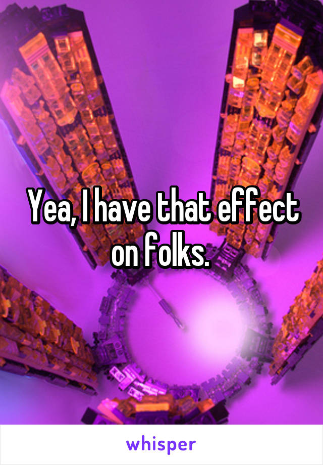 Yea, I have that effect on folks. 