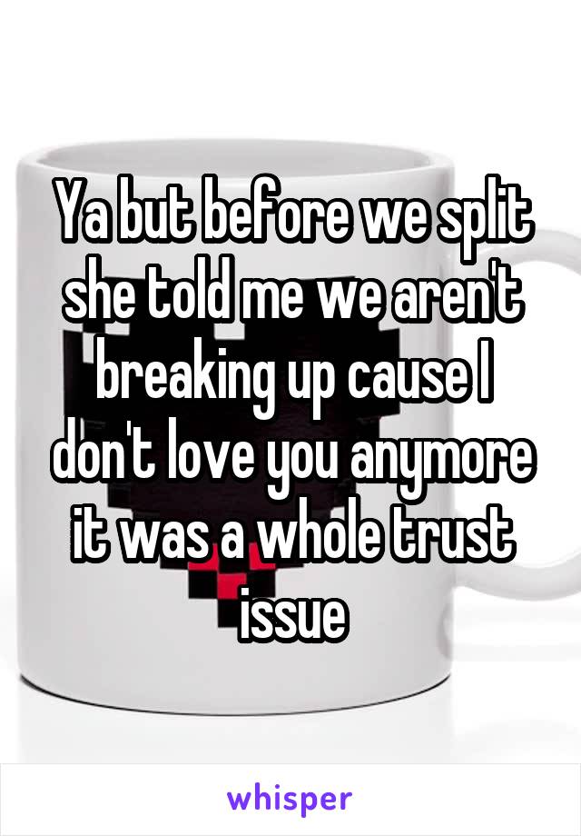 Ya but before we split she told me we aren't breaking up cause I don't love you anymore it was a whole trust issue