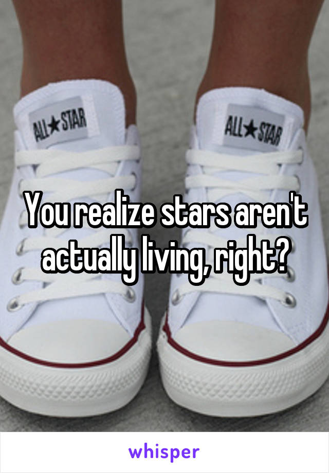 You realize stars aren't actually living, right?