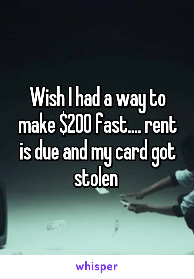 Wish I had a way to make $200 fast.... rent is due and my card got stolen 