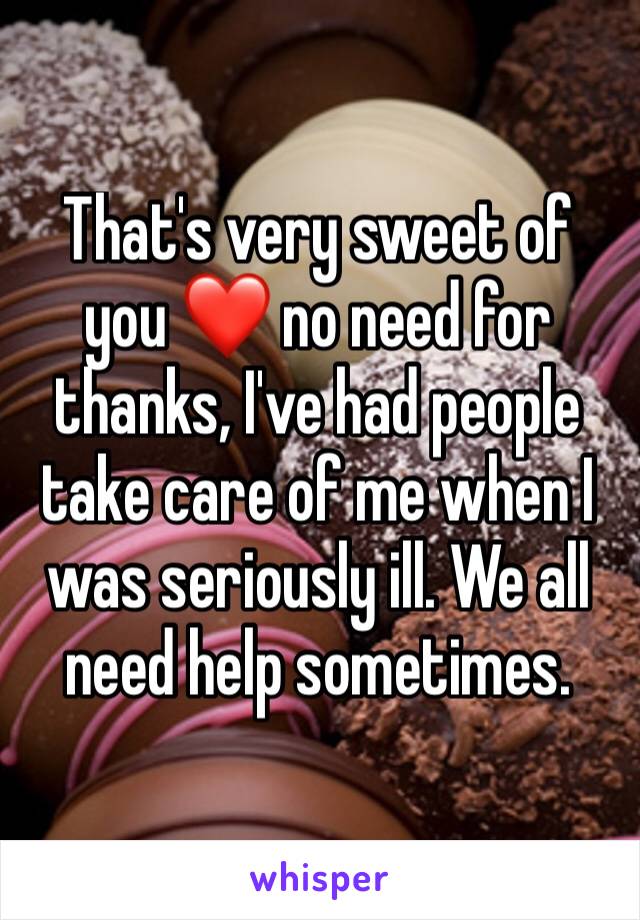 That's very sweet of you ❤ no need for thanks, I've had people take care of me when I was seriously ill. We all need help sometimes. 