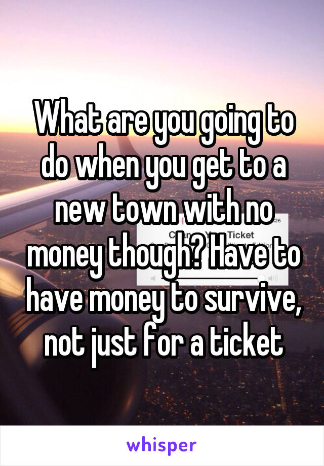 What are you going to do when you get to a new town with no money though? Have to have money to survive, not just for a ticket