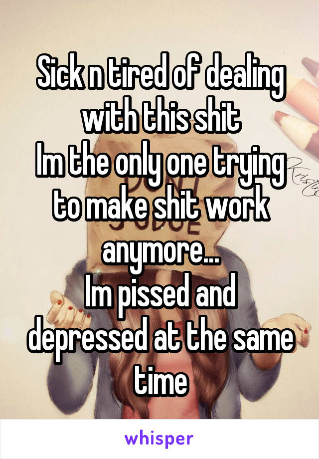 Sick n tired of dealing with this shit
Im the only one trying to make shit work anymore...
Im pissed and depressed at the same time