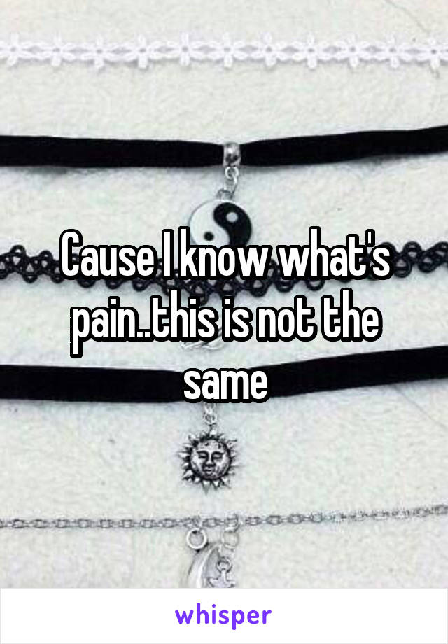 Cause I know what's pain..this is not the same