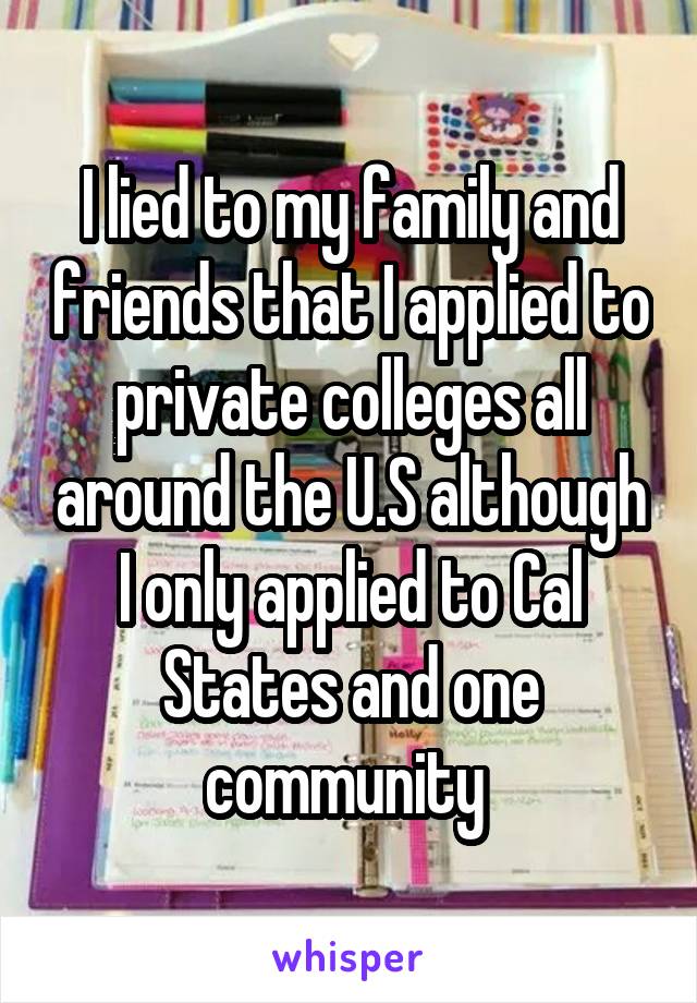 I lied to my family and friends that I applied to private colleges all around the U.S although I only applied to Cal States and one community 