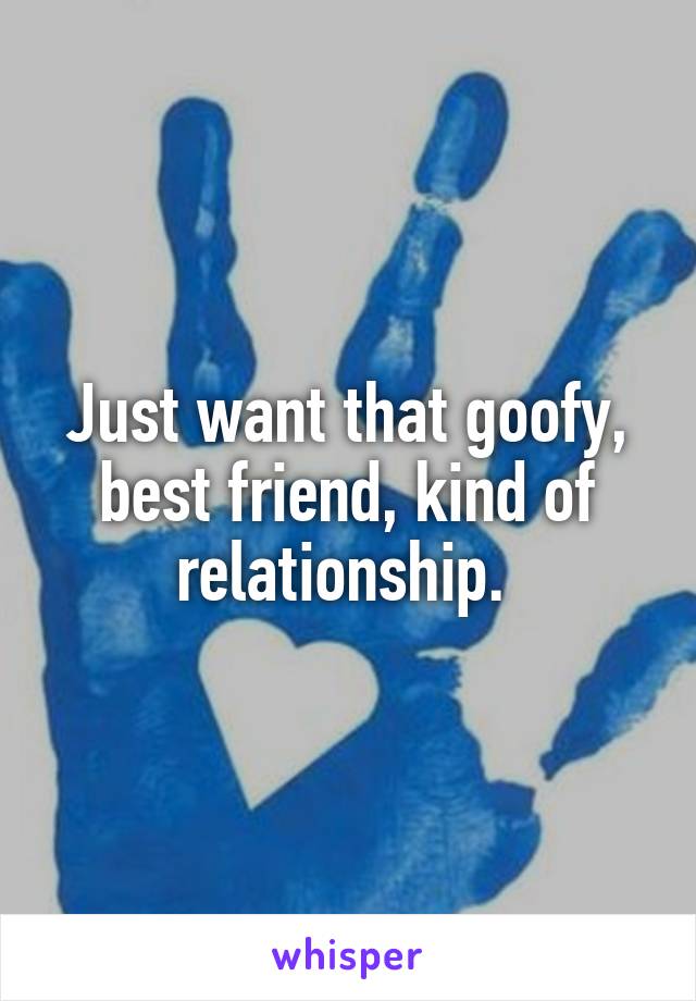 Just want that goofy, best friend, kind of relationship. 