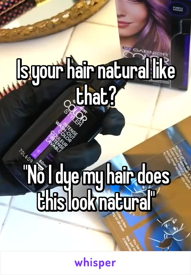 Is your hair natural like that?


"No I dye my hair does this look natural"