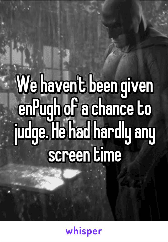 We haven't been given enPugh of a chance to judge. He had hardly any screen time