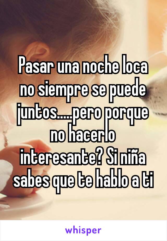 Pasar una noche loca no siempre se puede juntos.....pero porque no hacerlo interesante? Si niña sabes que te hablo a ti