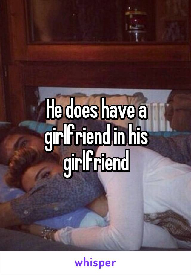 He does have a girlfriend in his girlfriend