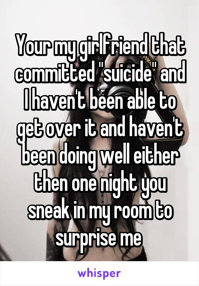 Your my girlfriend that committed "suicide" and I haven't been able to get over it and haven't been doing well either then one night you sneak in my room to surprise me 