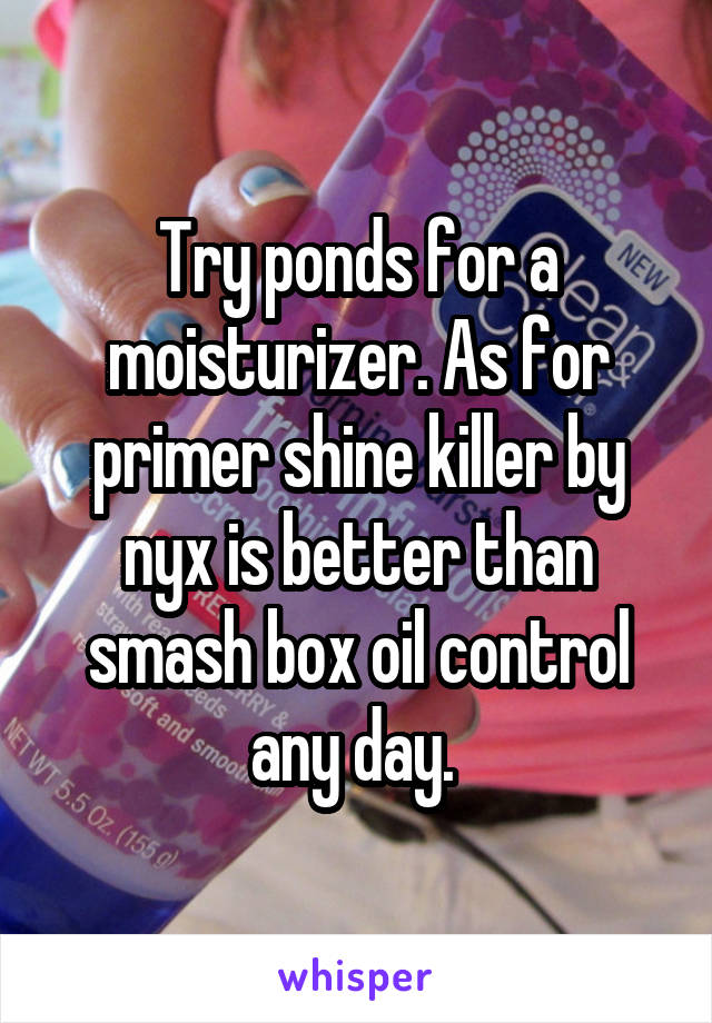 Try ponds for a moisturizer. As for primer shine killer by nyx is better than smash box oil control any day. 