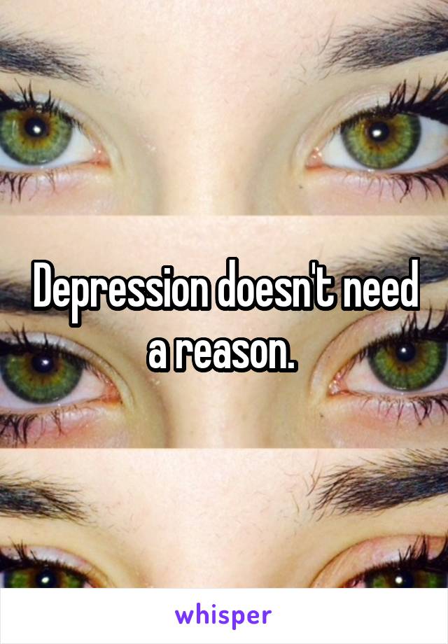 Depression doesn't need a reason. 