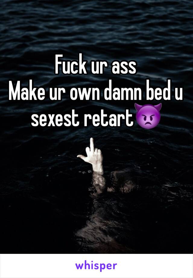 Fuck ur ass
Make ur own damn bed u sexest retart👿