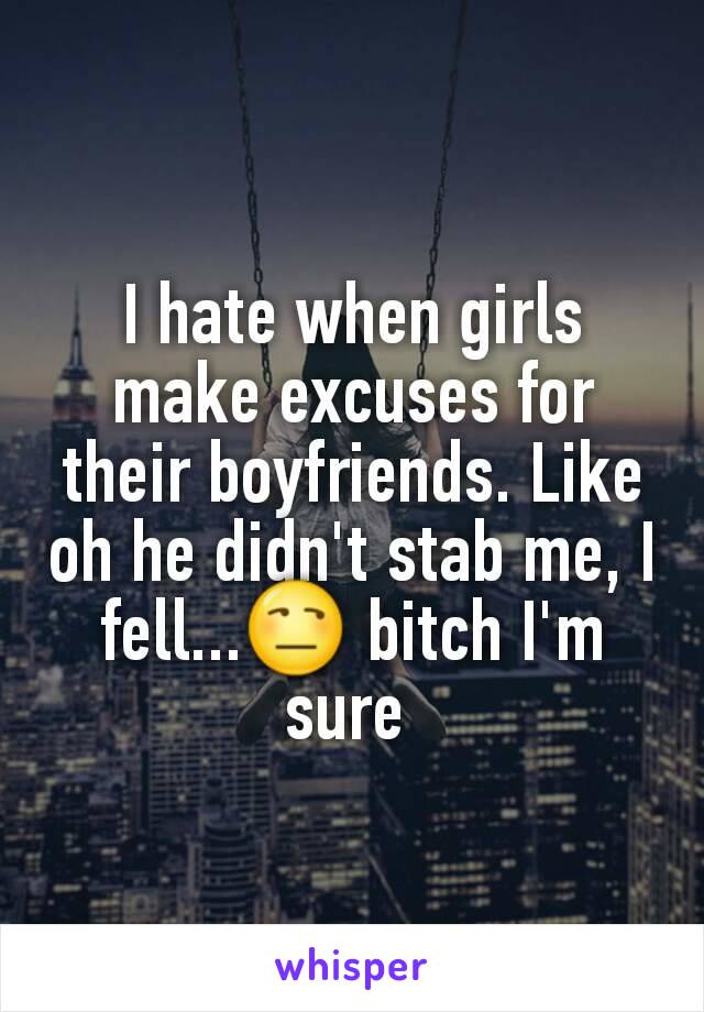 I hate when girls make excuses for their boyfriends. Like oh he didn't stab me, I fell...😒 bitch I'm sure 