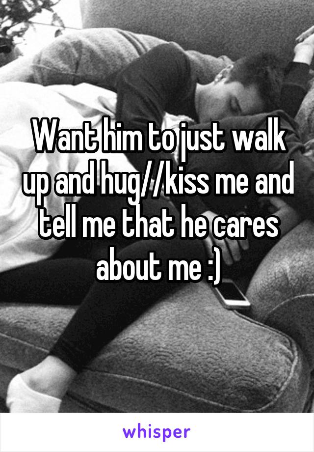 Want him to just walk up and hug//kiss me and tell me that he cares about me :)
