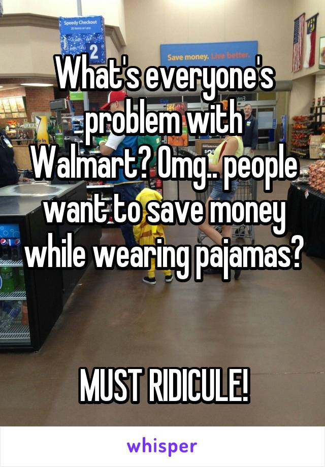 What's everyone's problem with Walmart? Omg.. people want to save money while wearing pajamas? 

MUST RIDICULE!