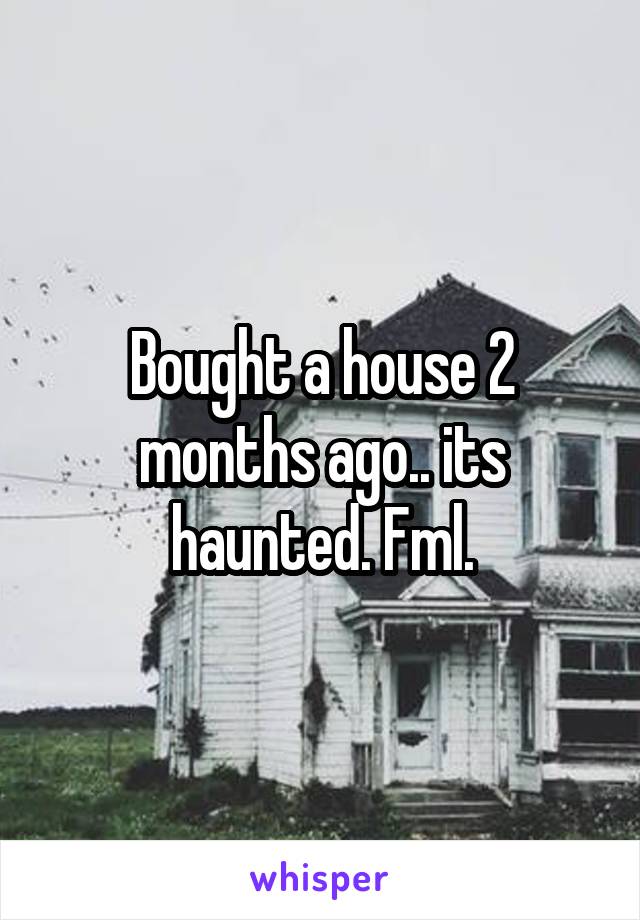 Bought a house 2 months ago.. its haunted. Fml.