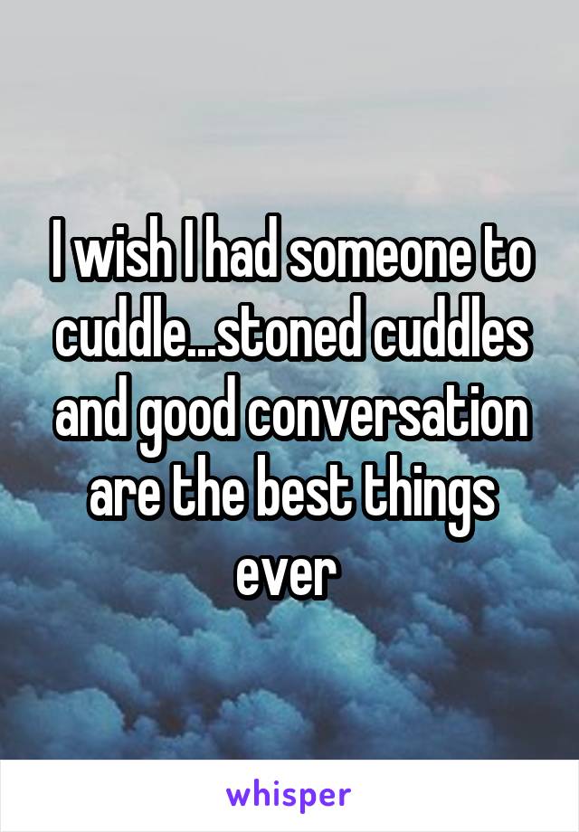 I wish I had someone to cuddle...stoned cuddles and good conversation are the best things ever 