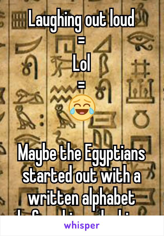 Laughing out loud
=
Lol
=
😂

Maybe the Egyptians started out with a written alphabet before hieroglyphics.