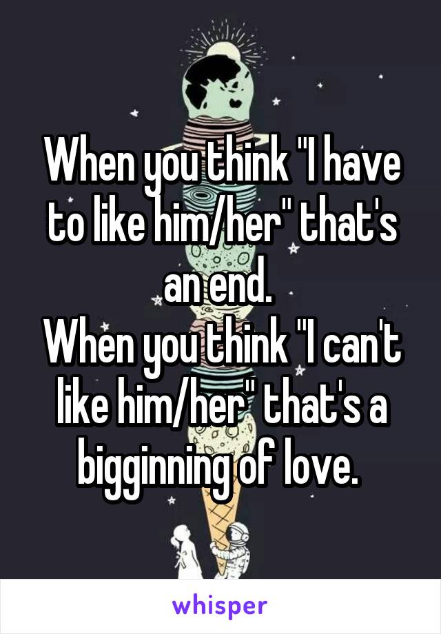 When you think "I have to like him/her" that's an end. 
When you think "I can't like him/her" that's a bigginning of love. 