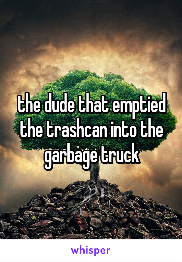 the dude that emptied the trashcan into the garbage truck