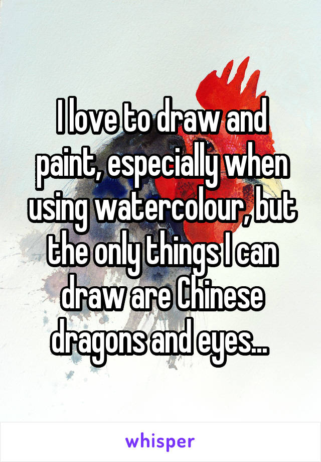 I love to draw and paint, especially when using watercolour, but the only things I can draw are Chinese dragons and eyes... 