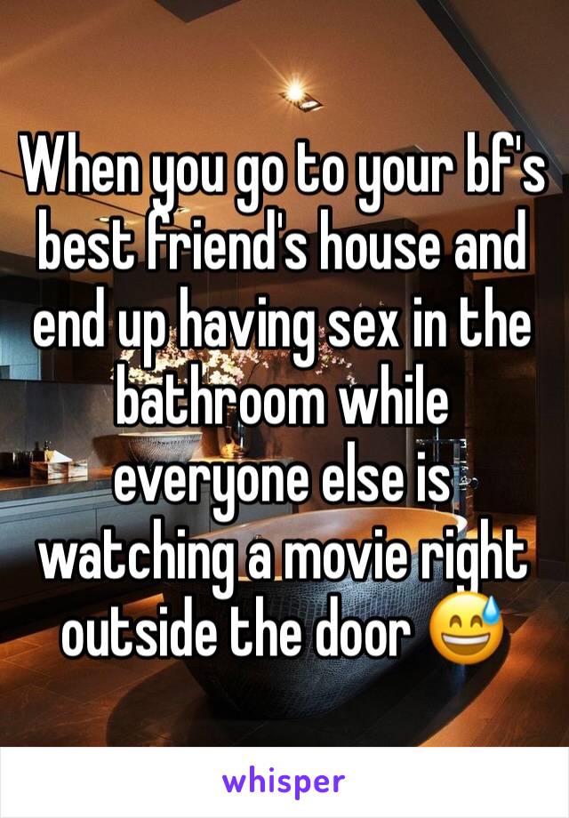 When you go to your bf's best friend's house and end up having sex in the bathroom while everyone else is watching a movie right outside the door 😅