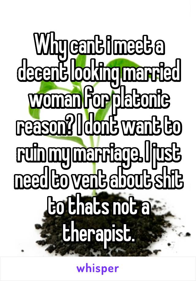 Why cant i meet a decent looking married woman for platonic reason? I dont want to ruin my marriage. I just need to vent about shit to thats not a therapist.