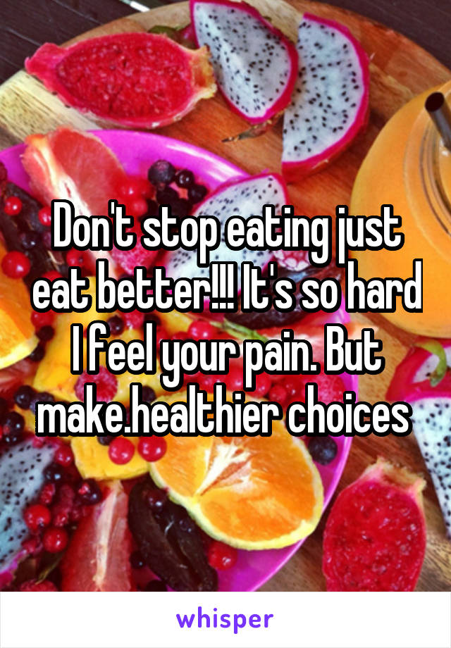 Don't stop eating just eat better!!! It's so hard I feel your pain. But make.healthier choices 