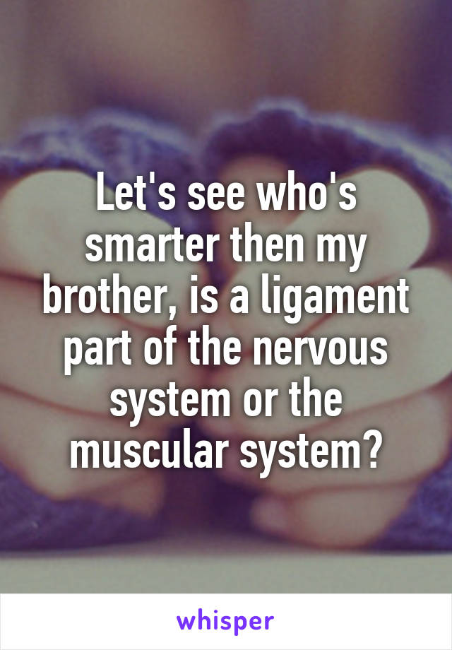 Let's see who's smarter then my brother, is a ligament part of the nervous system or the muscular system?