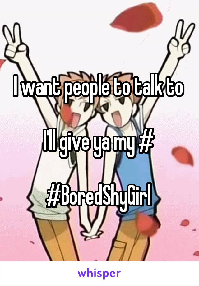 I want people to talk to 

I'll give ya my # 

#BoredShyGirl 