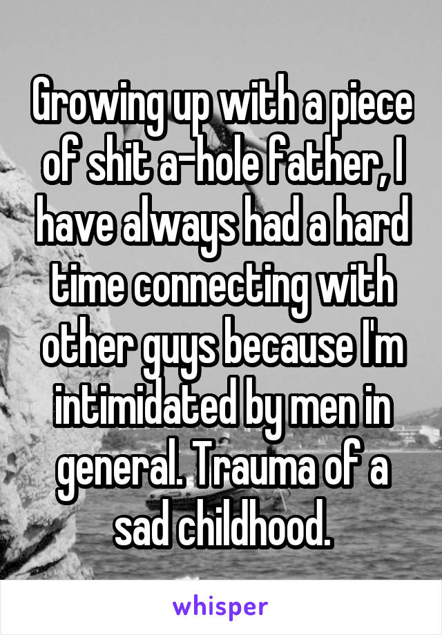 Growing up with a piece of shit a-hole father, I have always had a hard time connecting with other guys because I'm intimidated by men in general. Trauma of a sad childhood.