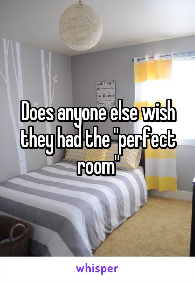 Does anyone else wish they had the "perfect room"