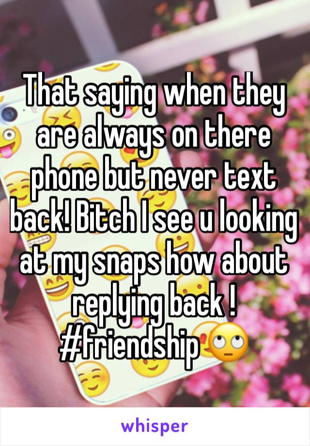 That saying when they are always on there phone but never text back! Bitch I see u looking at my snaps how about replying back ! #friendship 🙄