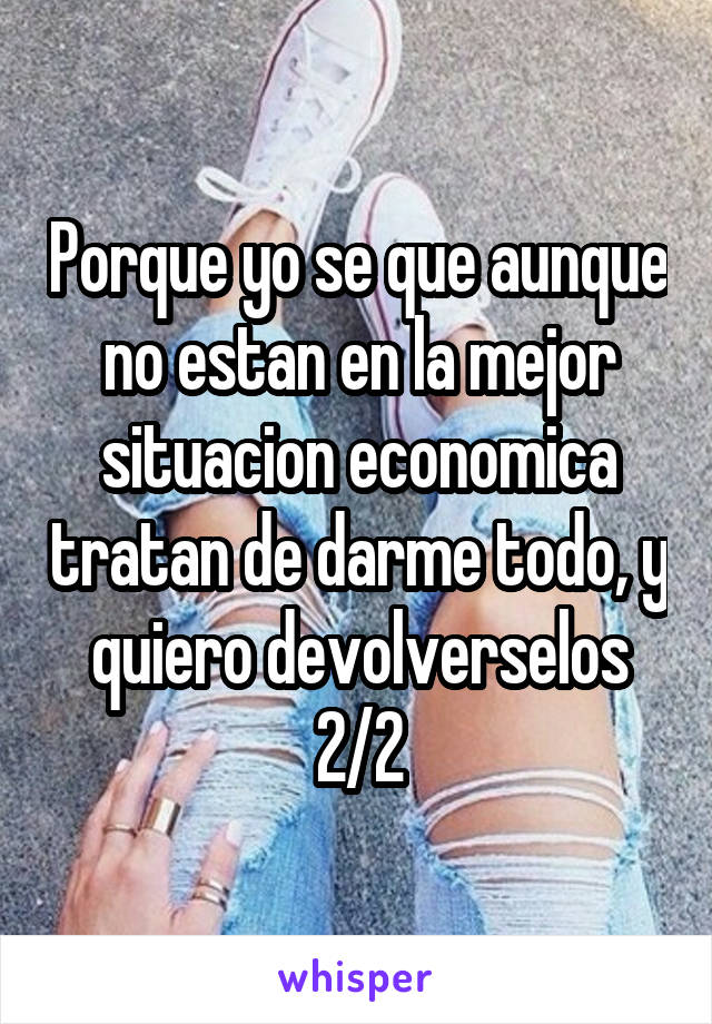 Porque yo se que aunque no estan en la mejor situacion economica tratan de darme todo, y quiero devolverselos
2/2