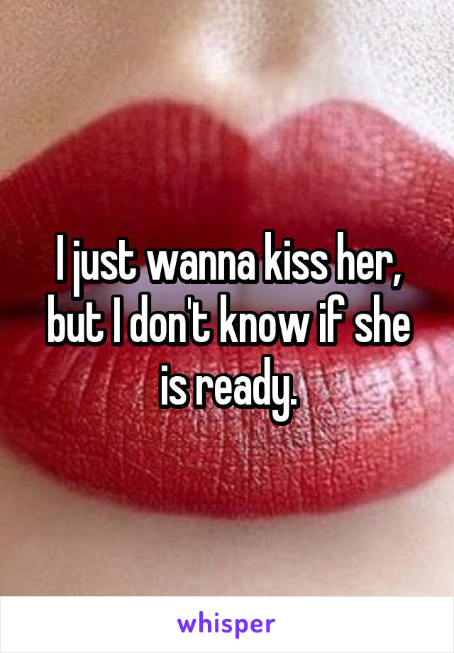 I just wanna kiss her, but I don't know if she is ready.