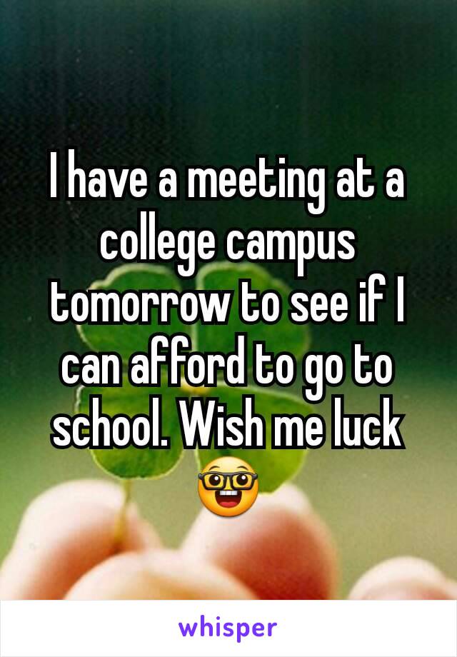 I have a meeting at a college campus tomorrow to see if I can afford to go to school. Wish me luck 🤓