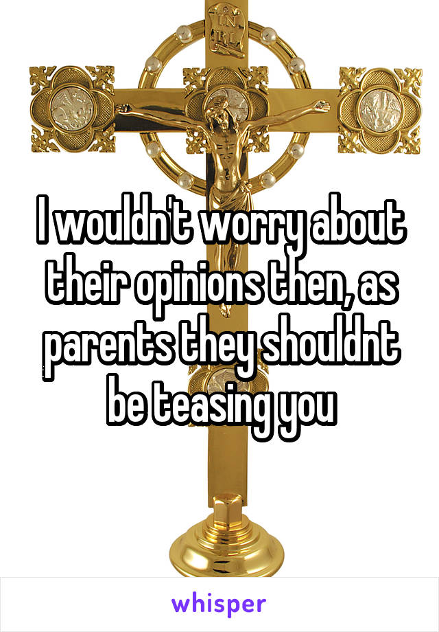 I wouldn't worry about their opinions then, as parents they shouldnt be teasing you