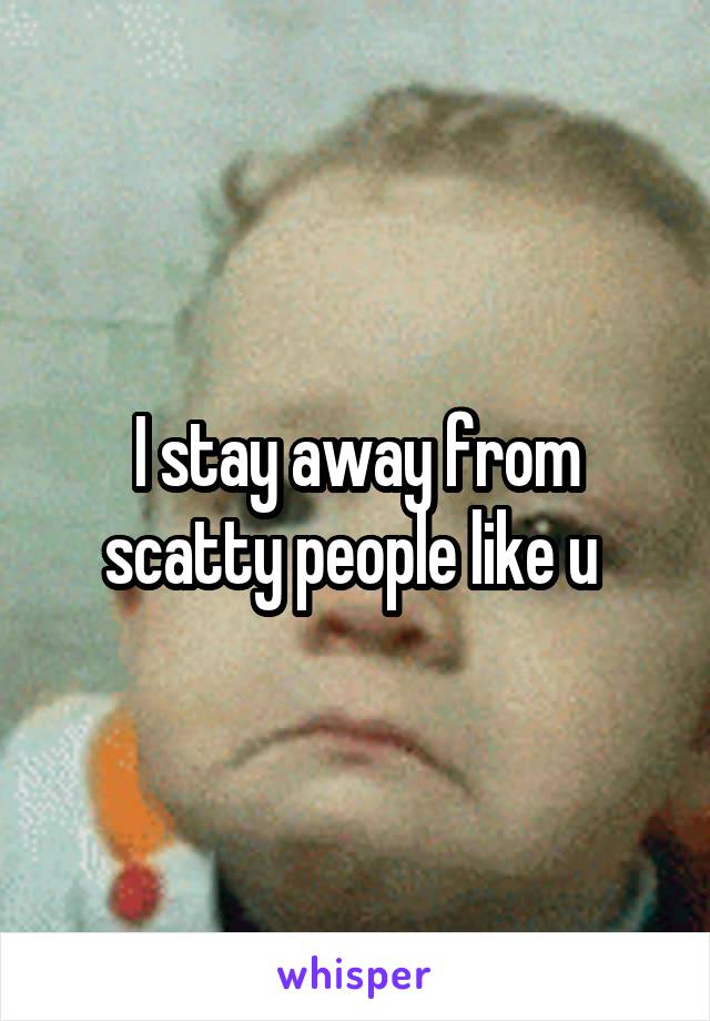 I stay away from scatty people like u 