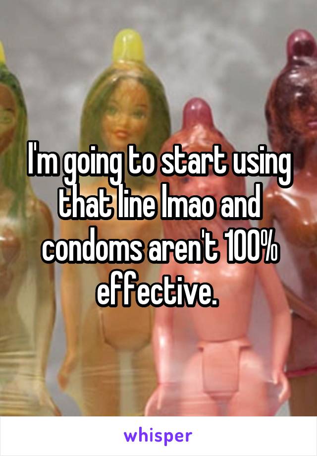 I'm going to start using that line lmao and condoms aren't 100% effective. 