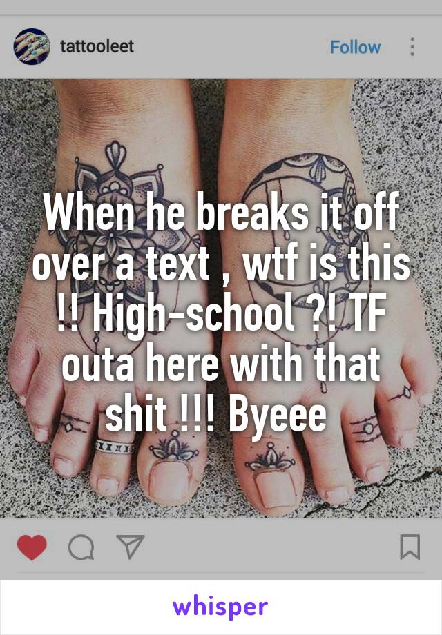 When he breaks it off over a text , wtf is this !! High-school ?! TF outa here with that shit !!! Byeee 