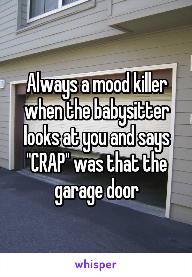 Always a mood killer when the babysitter looks at you and says "CRAP" was that the garage door